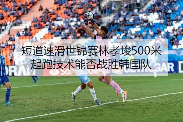 短道速滑世锦赛林孝埈500米起跑技术能否战胜韩国队